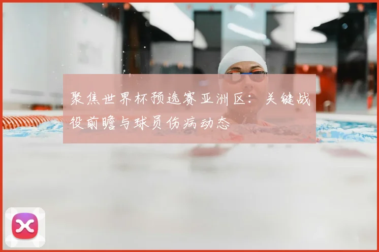 聚焦世界杯预选赛亚洲区：关键战役前瞻与球员伤病动态