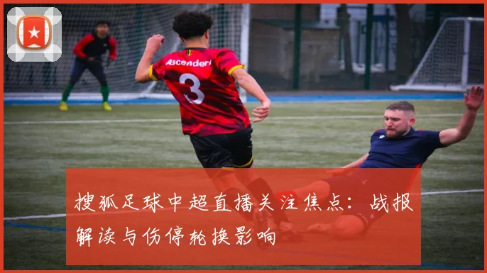 搜狐足球中超直播关注焦点：战报解读与伤停轮换影响