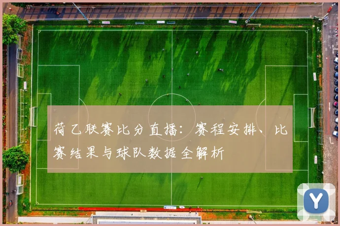 荷乙联赛比分直播：赛程安排、比赛结果与球队数据全解析