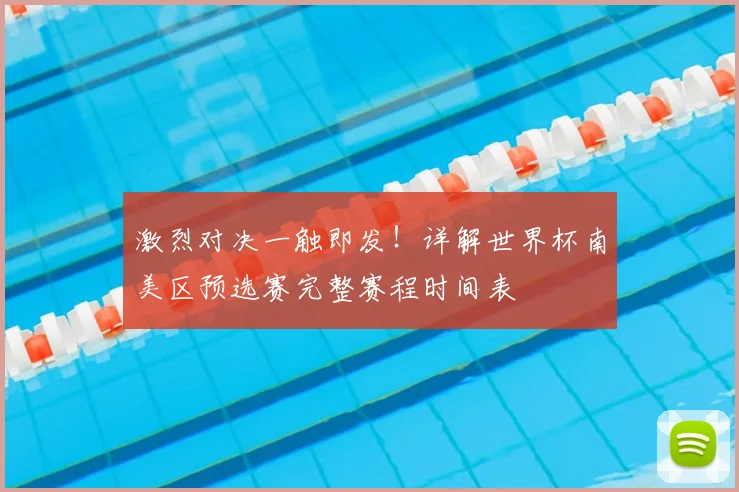 激烈对决一触即发！详解世界杯南美区预选赛完整赛程时间表