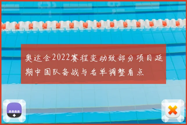 奥运会2022赛程变动致部分项目延期中国队备战与名单调整看点