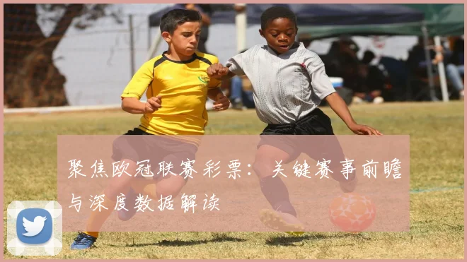 聚焦欧冠联赛彩票:关键赛事前瞻与深度数据解读