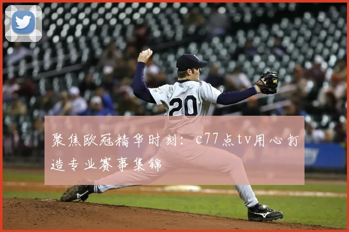 聚焦欧冠精华时刻:c77点tv用心打造专业赛事集锦