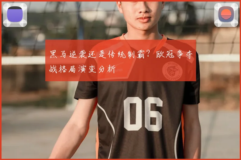 黑马逆袭还是传统制霸?欧冠争夺战格局演变分析