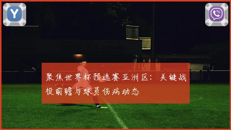 聚焦世界杯预选赛亚洲区：关键战役前瞻与球员伤病动态