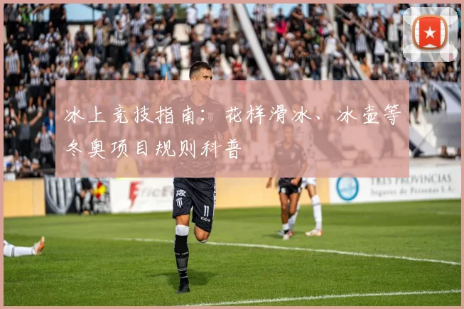 冰上竞技指南:花样滑冰、冰壶等冬奥项目规则科普